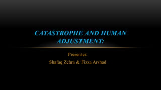 Presenter:
Shafaq Zehra & Fizza Arshad
CATASTROPHE AND HUMAN
ADJUSTMENT:
 