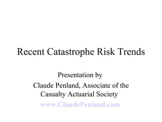 Recent Catastrophe Risk Trends Presentation by  Claude Penland, Associate of the Casualty Actuarial Society  www.ClaudePenland.com   