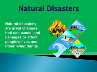 Natural disasters 
are great changes 
that can cause land 
damages or affect 
people’s lives and 
other living things. 
 