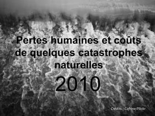 Pertes humaines et coûtsde quelques catastrophes naturelles 2010 Crédits : Cafrine/Flickr 