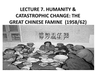LECTURE 7. HUMANITY &
CATASTROPHIC CHANGE: THE
GREAT CHINESE FAMINE (1958/62)
 