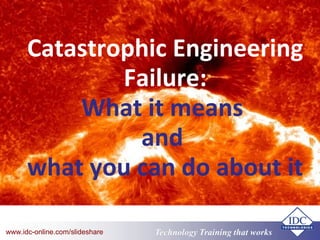 Technology Training that Workswww.idc-online.com/slideshare
Catastrophic Engineering
Failure:
What it means
and
what you can do about it
 