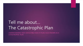 Tell me about…
The Catastrophic Plan
UNDERSTANDING HIGH-DEDUCTIBLE HEALTH PLAN: ALSO KNOWN AS A
CATASTROPHIC PLAN
 