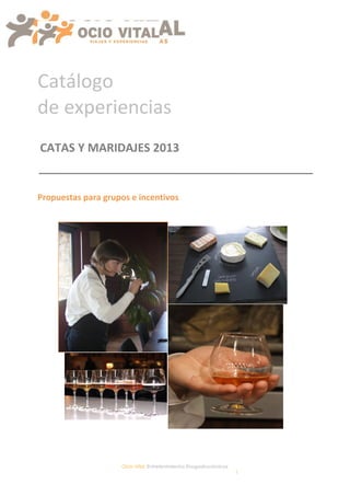 Catálogo
de experiencias
CATAS Y MARIDAJES 2013


Propuestas para grupos e incentivos




                    Ocio Vital, Entretenimientos Enogastronómicos
                                                                    1
 