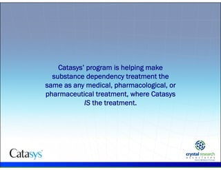 .
Catasys’ program is helping make
substance dependency treatment the
same as any medical, pharmacological, or
pharmaceutical treatment, where Catasys
IS the treatment.
 