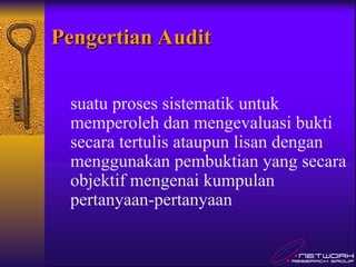 Pengertian Audit
Pengertian Audit
suatu proses sistematik untuk
memperoleh dan mengevaluasi bukti
secara tertulis ataupun lisan dengan
menggunakan pembuktian yang secara
objektif mengenai kumpulan
pertanyaan-pertanyaan
 