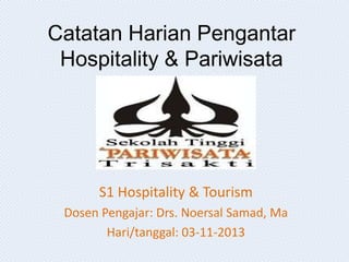 Catatan Harian Pengantar
Hospitality & Pariwisata

S1 Hospitality & Tourism
Dosen Pengajar: Drs. Noersal Samad, Ma
Hari/tanggal: 03-11-2013

 