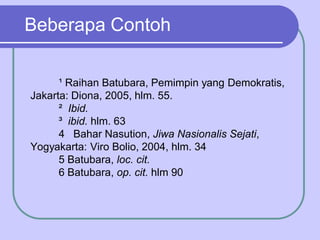 Beberapa Contoh
¹ Raihan Batubara, Pemimpin yang Demokratis,
Jakarta: Diona, 2005, hlm. 55.
² Ibid.
³ ibid. hlm. 63
4 Bahar Nasution, Jiwa Nasionalis Sejati,
Yogyakarta: Viro Bolio, 2004, hlm. 34
5 Batubara, loc. cit.
6 Batubara, op. cit. hlm 90
 
