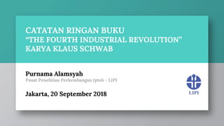 CATATAN RINGAN BUKU
“THE FOURTH INDUSTRIAL REVOLUTION”
KARYA KLAUS SCHWAB
Purnama Alamsyah
Pusat Penelitian Perkembangan Iptek - LIPI
Jakarta, 20 September 2018
 