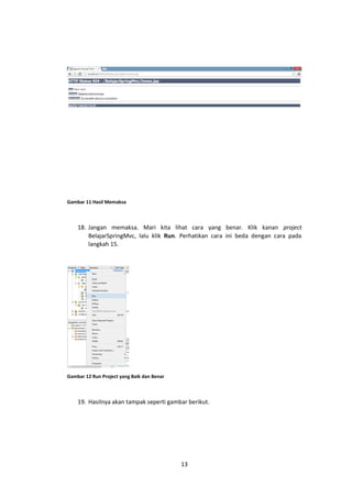 Gambar 11 Hasil Memaksa

18. Jangan memaksa. Mari kita lihat cara yang benar. Klik kanan project
BelajarSpringMvc, lalu klik Run. Perhatikan cara ini beda dengan cara pada
langkah 15.

Gambar 12 Run Project yang Baik dan Benar

19. Hasilnya akan tampak seperti gambar berikut.

13

 
