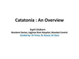 Catatonia : An Overview
Kapil S Kulkarni
Resident Doctor, Jagjivan Ram Hospital, Mumbai Central
Guided by- Dr Pinto, Dr Rawat, Dr Dave
 