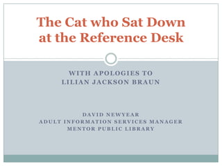The Cat who Sat Downat the Reference Desk With apologies to  Lilian Jackson Braun David Newyear Adult Information Services Manager Mentor Public Library 