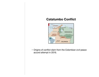 Catatumbo Conﬂict
• Origins of conﬂict stem from the Colombian civil peace
accord attempt in 2016.

 