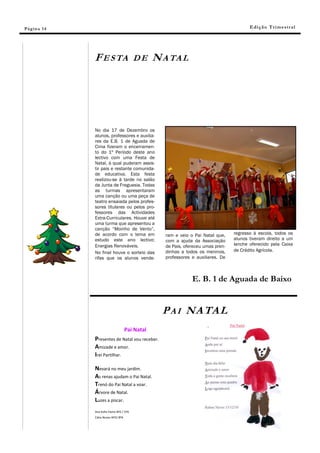 Pá g in a 14                                                                               E di ç ã o T r i m e s tr a l




               F E S TA                     DE    N A TA L




               No dia 17 de Dezembro os
               alunos, professores e auxilia-
               res da E.B. 1 de Aguada de
               Cima fizeram o encerramen-
               to do 1º Período deste ano
               lectivo com uma Festa de
               Natal, à qual puderam assis-
               tir pais e restante comunida-
               de educativa. Esta festa
               realizou-se à tarde no salão
               da Junta de Freguesia. Todas
               as turmas apresentaram
               uma canção ou uma peça de
               teatro ensaiada pelos profes-
               sores titulares ou pelos pro-
               fessores das Actividades
               Extra-Curriculares. Houve até
               uma turma que apresentou a
               canção “Moinho de Vento”,
               de acordo com o tema em               ram e veio o Pai Natal que,    regresso à escola, todos os
               estudo este ano lectivo:              com a ajuda da Associação      alunos tiveram direito a um
               Energias Renováveis.                  de Pais, ofereceu umas pren-   lanche oferecido pela Caixa
               No final houve o sorteio das          dinhas a todos os meninos,     de Crédito Agrícola.
               rifas que os alunos vende-            professores e auxiliares. De



                                                                 E. B. 1 de Aguada de Baixo


                                                    P A I NA TA L
                                      Pai Natal
               Presentes de Natal vou receber.
               Amizade e amor.
               Irei Partilhar.

               Nevará no meu jardim.
               As renas ajudam o Pai Natal.
               Trenó do Pai Natal a voar.
               Árvore de Natal.
               Luzes a piscar.
               Ana Sofia Vieira Nº2 / 5ºA
               Cátia Nunes Nº2/ 8ºA
 