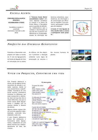 Pá g in a 19


    E S C O L A A L E R TA
                                    O “Concurso Escola Alerta!      barreiras urbanísticas, arqui-
CONCURSO ESCOLA ALERTA!             acessibilidade a todos”, tem    tectónicas, de informação e
      2010/2011:                    como objectivo sensibilizar     de comunicação que dificul-
 ACESSIBILIDADE A TODOS             as crianças e os jovens do      tam ou impedem a sua auto-
                                    Ensino Básico e Secundário      nomia, participação e pleno
                                    para as questões da deficiên-   gozo da cidadania.
   Sensibilizar a escola e a
                                    cia, mobilizando-os para o
           juventude                                                A Escola nº 2 de Aguada de
                                    combate à discriminação de
interiorizar e exercitar a cida-                                    Cima desafia todos os alunos
                                    que são alvo as pessoas com
             dania                                                  a participarem neste projec-
                                    deficiências ou incapacidade,
                                                                    to…
                                    através da eliminação das




PROJECTO                 DAS       ENERGIAS RENOVÁVEIS


Pretende-se desenvolver este        de Infância. Um dos objecti-    dos recursos humanos do
projecto em todas as escolas        vos é promover a educação       planeta.
do 1º ciclo do Agrupamento          ambiental numa lógica de
de Escolas de Aguada de Cima        preservação da natureza e
em articulação com os Jardins




VIVER           UM      PROJECTO, CONSTRUIR                           UMA VIDA



Este Projecto destina-se a
alunos, que de alguma forma,
necessitam de atenção e cui-
dados especiais, devido às
suas características e especifi-
cidades. Tratando-se de uma
escola inclusiva, pretende-se
minimizar as diferenças que
estas crianças têm e, sobretu-
do, fazer com que elas não se
sintam diferentes, mas que se
sintam alunos deste Agrupa-
mento e cidadãos com os
mesmos direitos e deveres
dos demais.
Algumas destas crianças têm
um currículo específico indivi-
dualizado, construído e/ou
adaptado a cada uma.
A este Projecto dedicam-se
muitos dos professores e
funcionários deste Agrupa-
mento, trabalhando em prol
destes meninos que, indepen-
dentemente de tudo, são
crianças…
 
