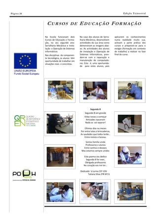 Pá g in a 20                                                                             E di ç ã o T r i m e s tr a l



                CURSOS                 DE      EDUCAÇÃO FORMAÇÃO

               Na Escola funcionam dois        No caso dos alunos de Serra-      aplicarem os conhecimentos
               Cursos de Educação e Forma-     lharia Mecânica, desenvolvem      numa realidade muito sua,
               ção, no seu segundo ano:        actividades da sua área como      activam a parte prática dos
               Serralharia Mecânica e Insta-   demonstram as imagens abai-       cursos e preparam-se para o
               lação e Operação de Sistemas    xo. As actividades dos alunos     estágio (formação em contexto
               Informáticos.                   de Instalação e Operação de       de trabalho) a realizar na fase
               Nas disciplinas da componen-    Sistemas Informáticos, pren-      final do curso.
               te tecnológica, os alunos têm   dem-se com a reparação e
               oportunidade de trabalhar em    manutenção de computado-
               situações reais e concretas.    res. Esta é, uma oportunida-
                                               de para estes alunos, pois




                                                         Segundo B
                                                   Segundo B em grande
                                                   Vidas novas a começar
                                                    Amizades nasceram
                                                    Nada os vai separar!

                                                   Últimos dias ou meses
                                               Por entre lutas e brincadeiras,
                                               As saudades que todos terão…
                                                   Entre mimos e tareias.

                                                   Somos família unida
                                                   Professores e alunos
                                                  Entre sonhos e desejos
                                                Mas estamos sempre unidos

                                                  Este poema vos dedico
                                                    Segundo B for ever,
                                                   Obrigada professores
                                                  No coração vos irei ter…

                                               Dedicado `à turma CEF IOSI
                                                      Tatiana Silva 2ºB Nº15
 