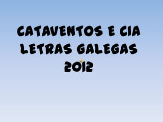 CATAVENTOS E CIA
LETRAS GALEGAS
      2012
 