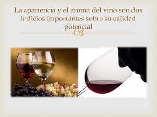 La apariencia y el aroma del vino son dos 
indicios importantes sobre su calidad 
potencial 
 
 