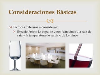 Consideraciones Básicas 
 
 Factores externos a considerar: 
 Espacio Físico: La copa de vinos "catavinos", la sala de 
cata y la temperatura de servicio de los vinos 
 
