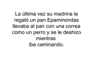 La última vez su madrina le
 regaló un pan.Epaminondas
llevaba al pan con una correa
como un perro y se le deshizo
            mientras
         iba caminando.
 