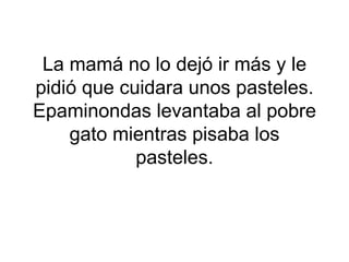 La mamá no lo dejó ir más y le
pidió que cuidara unos pasteles.
Epaminondas levantaba al pobre
    gato mientras pisaba los
            pasteles.
 