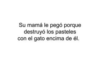 Su mamá le pegó porque
  destruyó los pasteles
con el gato encima de él.
 