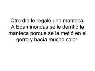 Otro día le regaló una manteca.
 A Epaminondas se le derritió la
manteca porque se la metió en el
   gorro y hacía mucho calor.
 