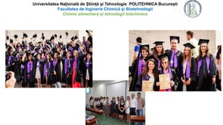 Universitatea Națională de Știință și Tehnologie POLITEHNICA București
Facultatea de Inginerie Chimică și Biotehnologii
Chimie alimentară și tehnologii biochimice
 