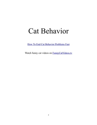 Cat Behavior
  How To End Cat Behavior Problems Fast


Watch funny cat videos on FunnyCatVideos.tv




                     1
 