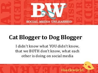Cat Blogger to Dog Blogger
I didn’t know what YOU didn’t know,
that we BOTH don’t know, what each
other is doing on social media
 