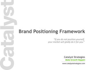 1
Catalyst Strategies
Make Growth Happen
www.catalyststrategies.com
Brand Positioning Framework
“If you do not position yourself,
your market will gladly do it for you.”
 
