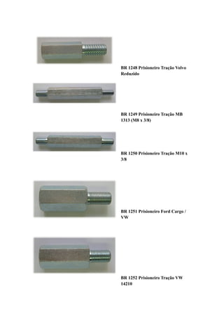 BR 1248 Prisioneiro Tração Volvo
Reduzido




BR 1249 Prisioneiro Tração MB
1313 (M8 x 3/8)




BR 1250 Prisioneiro Tração M10 x
3/8




BR 1251 Prisioneiro Ford Cargo /
VW




BR 1252 Prisioneiro Tração VW
14210
 