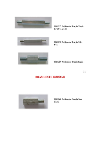 BR 1257 Prisioneiro Tração Truck
          F.F (5/16 x M8)




          BR 1258 Prisioneiro Tração 3/8 x
          5/16




          BR 1259 Prisioneiro Tração Iveco



                                             11
BRASILESTE RODOAR




          BR 1260 Prisioneiro Canela Seca
          Curto
 
