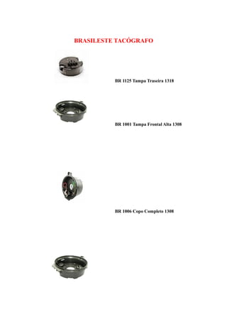 BRASILESTE TACÓGRAFO




          BR 1125 Tampa Traseira 1318




          BR 1001 Tampa Frontal Alta 1308




          BR 1006 Copo Completo 1308
 