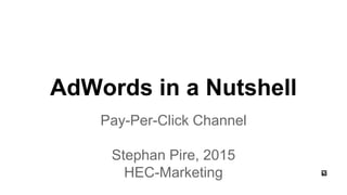 AdWords in a Nutshell
Pay-Per-Click Channel
Stephan Pire, 2015
HEC-Marketing
 