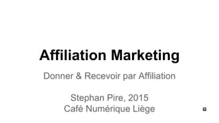 Affiliation Marketing
Donner & Recevoir par Affiliation
Stephan Pire, 2015
Café Numérique Liège
 