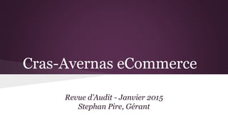 Cras-Avernas eCommerce
Revue d’Audit - Janvier 2015
Stephan Pire, Gérant
 