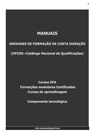 3
infor.manuais@gmail.com
MANUAIS
UNIDADES DE FORMAÇÃO DE CURTA DURAÇÃO
(UFCDS—Catálogo Nacional de Qualificações)
Cursos EFA
Formações modulares Certificadas
Cursos de aprendizagem
Componente tecnológica
 