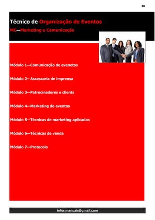 38
infor.manuais@gmail.com
Módulo 1—Comunicação de evenetos
Módulo 2– Assessoria de imprensa
Módulo 3—Patrocinadores e clients
Módulo 4—Marketing de eventos
Módulo 5—Técnicas de marketing aplicadas
Módulo 6—Técnicas de venda
Módulo 7—Protocolo
Técnico de Organização de Eventos
MC—Marketing e Comunicação
 