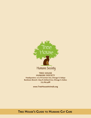 Tree House
humane society
Headquarters: 1212 W Carmen Ave, Chicago IL 60640
Bucktown Branch: 1629 N Ashland Ave, Chicago IL 60622
773-784-5488
www.TreeHouseAnimals.org
Tree House’s Guide to Humane Cat Care
 