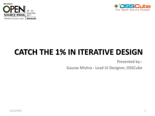 CATCH THE 1% IN ITERATIVE DESIGN
                                             Presented by:-
                 Gaurav Mishra - Lead UI Designer, OSSCube




11/23/2011                                                    1
 