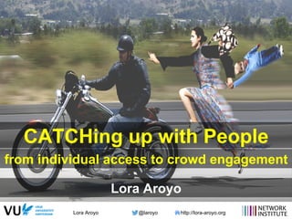 Lora Aroyo @laroyo http://lora-aroyo.org
CATCHing up with People
from individual access to crowd engagement
Lora Aroyo
 