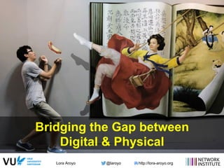 Lora Aroyo @laroyo http://lora-aroyo.org
Bridging the Gap between
Digital & Physical
 
