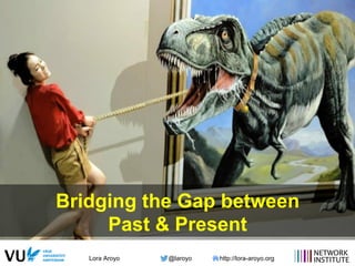Lora Aroyo @laroyo http://lora-aroyo.org
Bridging the Gap between
Past & Present
 