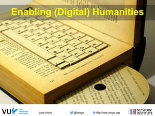 Lora Aroyo @laroyo http://lora-aroyo.org
Enabling (Digital) Humanities
 