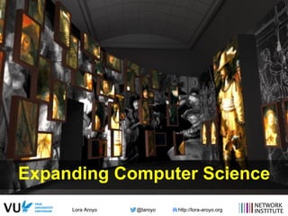 Lora Aroyo @laroyo http://lora-aroyo.org
Expanding Computer Science
 