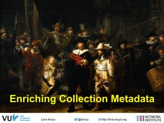 Lora Aroyo @laroyo http://lora-aroyo.org
Enriching Collection Metadata
 