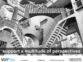 Lora Aroyo @laroyo http://lora-aroyo.org
support a multitude of perspectives
 