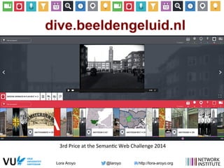 Lora Aroyo @laroyo http://lora-aroyo.org
dive.beeldengeluid.nl
3rd	
  Price	
  at	
  the	
  Seman>c	
  Web	
  Challenge	
  2014	
  
 