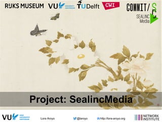 Lora Aroyo @laroyo http://lora-aroyo.org
Project: SealincMedia
 